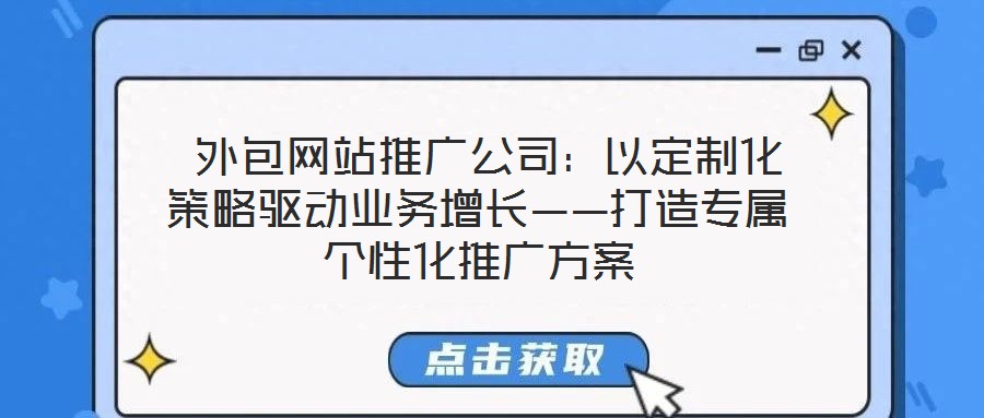  外包網(wǎng)站推廣公司：以定制化策略驅(qū)動業(yè)務(wù)增長——打造專屬個性化推廣方案
