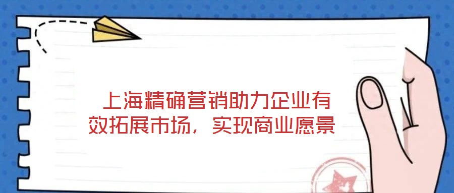  上海精確營(yíng)銷(xiāo)助力企業(yè)有效拓展市場(chǎng)，實(shí)現(xiàn)商業(yè)愿景