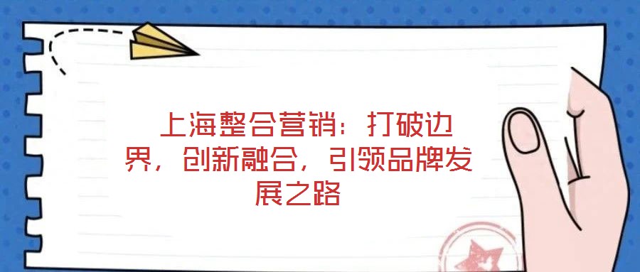  上海整合營(yíng)銷(xiāo)：打破邊界，創(chuàng)新融合，引領(lǐng)品牌發(fā)展之路