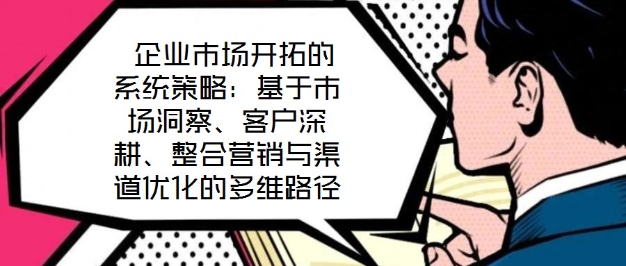  企業(yè)市場開拓的系統(tǒng)策略：基于市場洞察、客戶深耕、整合營銷與渠道優(yōu)化的多維路徑
