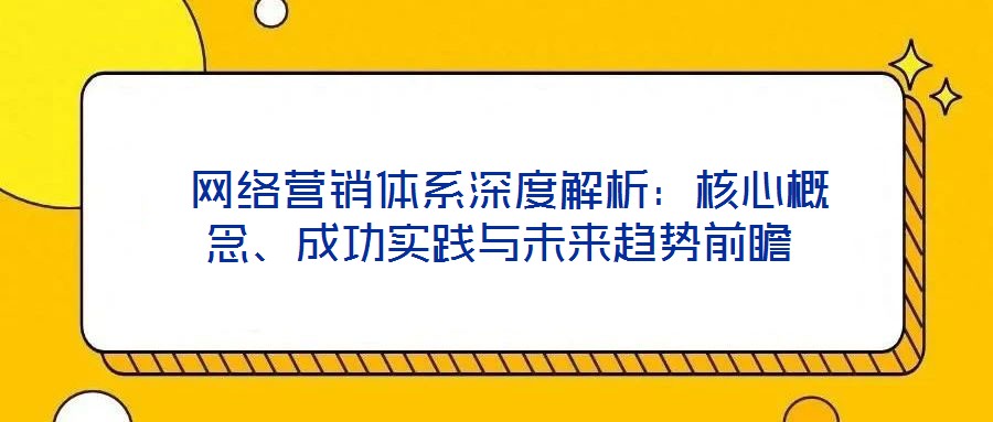  網(wǎng)絡(luò)營銷體系深度解析：核心概念、成功實踐與未來趨勢前瞻