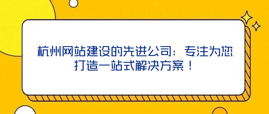 杭州網(wǎng)站建設(shè)的先進(jìn)公司：專注為您打造一站式解決方案！