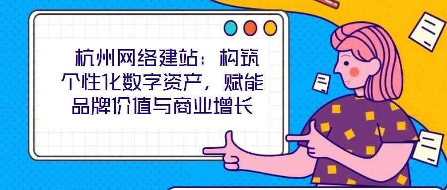  杭州網(wǎng)絡(luò)建站：構(gòu)筑個性化數(shù)字資產(chǎn)，賦能品牌價值與商業(yè)增長