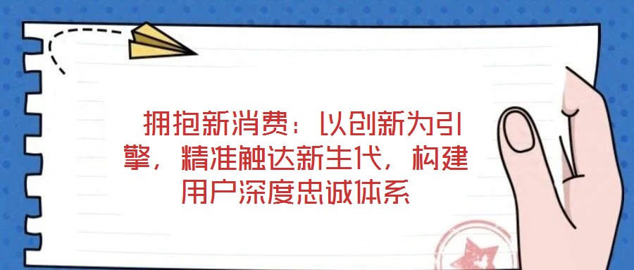  擁抱新消費：以創(chuàng)新為引擎，精準觸達新生代，構建用戶深度忠誠體系
