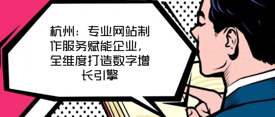杭州：專業(yè)網(wǎng)站制作服務賦能企業(yè)，全維度打造數(shù)字增長引擎