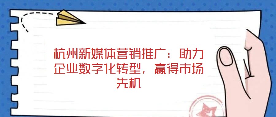 杭州新媒體營(yíng)銷推廣：助力企業(yè)數(shù)字化轉(zhuǎn)型，贏得市場(chǎng)先機(jī)