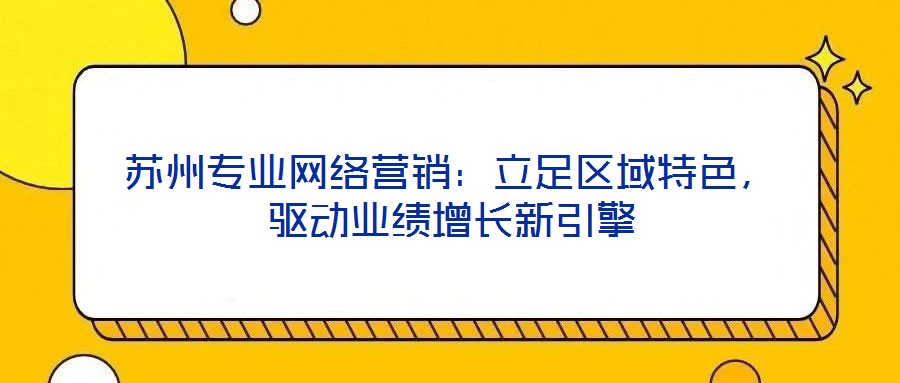 蘇州專業(yè)網(wǎng)絡營銷：立足區(qū)域特色，驅(qū)動業(yè)績增長新引擎
