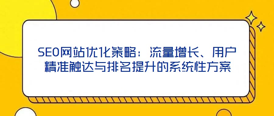 SEO網(wǎng)站優(yōu)化策略：流量增長、用戶精準觸達與排名提升的系統(tǒng)性方案
