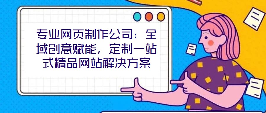 專業(yè)網(wǎng)頁制作公司：全域創(chuàng)意賦能，定制一站式精品網(wǎng)站解決方案