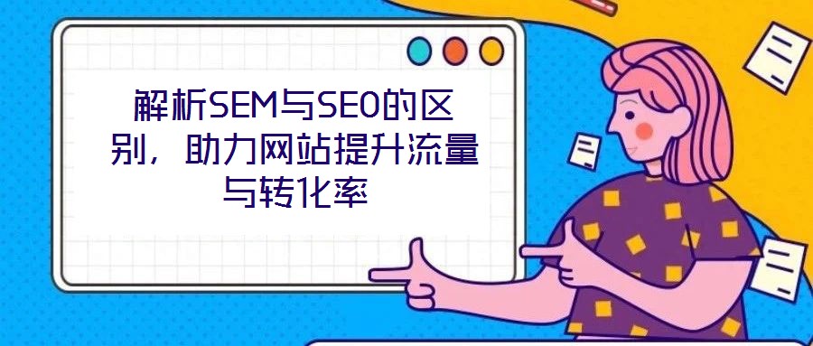 解析SEM與SEO的區(qū)別，助力網(wǎng)站提升流量與轉(zhuǎn)化率