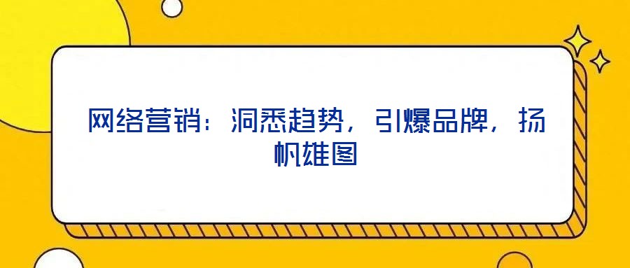 網(wǎng)絡(luò)營(yíng)銷：洞悉趨勢(shì)，引爆品牌，揚(yáng)帆雄圖