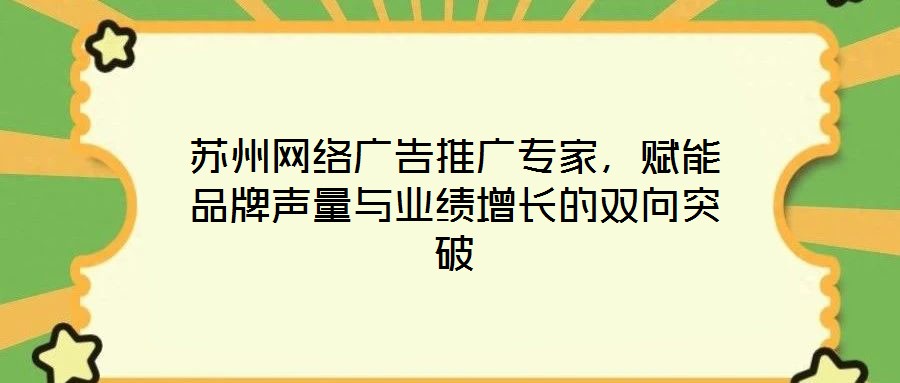 蘇州網(wǎng)絡廣告推廣專家，賦能品牌聲量與業(yè)績增長的雙向突破