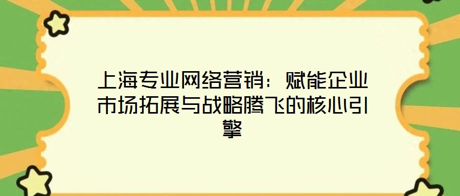 上海專業(yè)網(wǎng)絡(luò)營(yíng)銷(xiāo)：賦能企業(yè)市場(chǎng)拓展與戰(zhàn)略騰飛的核心引擎