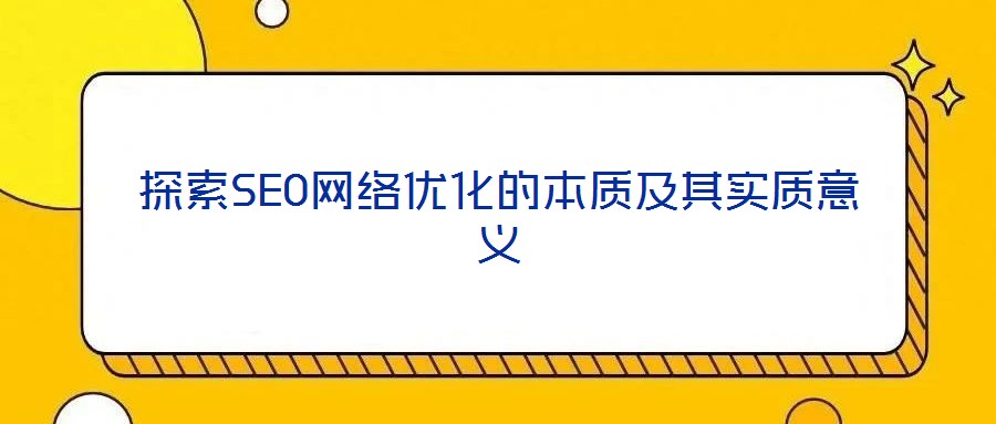 探索SEO網(wǎng)絡優(yōu)化的本質(zhì)及其實質(zhì)意義