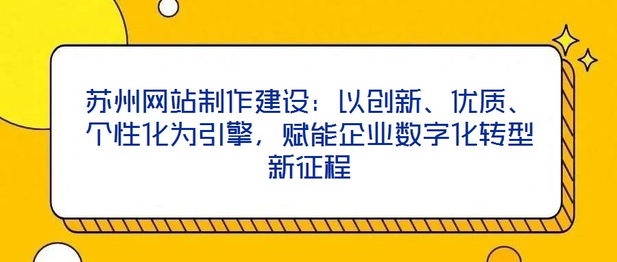 蘇州網(wǎng)站制作建設(shè)：以創(chuàng)新、優(yōu)質(zhì)、個(gè)性化為引擎，賦能企業(yè)數(shù)字化轉(zhuǎn)型新征程