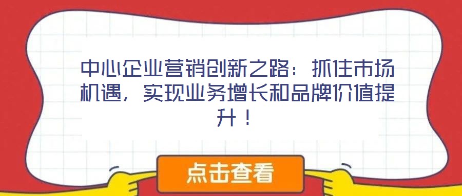 中心企業(yè)營銷創(chuàng)新之路：抓住市場機遇，實現(xiàn)業(yè)務增長和品牌價值提升！