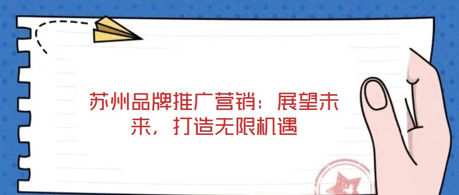 蘇州品牌推廣營(yíng)銷：展望未來(lái)，打造無(wú)限機(jī)遇