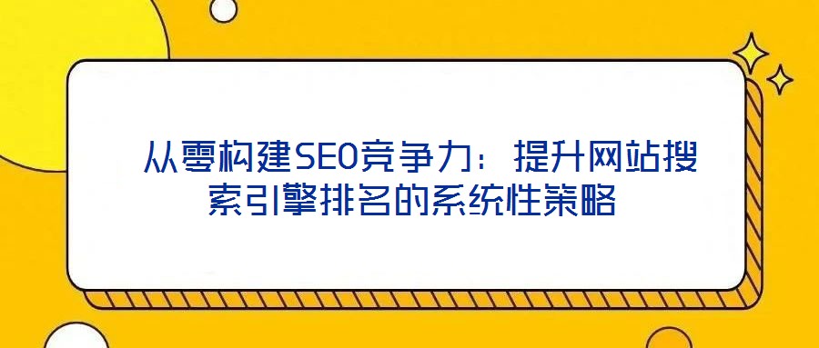  從零構建SEO競爭力：提升網站搜索引擎排名的系統(tǒng)性策略