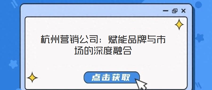 杭州營銷公司：賦能品牌與市場(chǎng)的深度融合