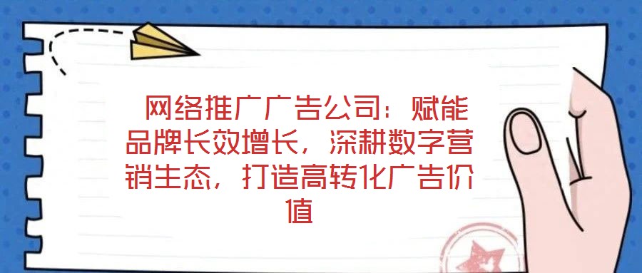 網(wǎng)絡(luò)推廣廣告公司：賦能品牌長效增長，深耕數(shù)字營銷生態(tài)，打造高轉(zhuǎn)化廣告價(jià)值