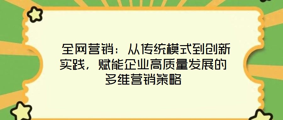  全網(wǎng)營銷：從傳統(tǒng)模式到創(chuàng)新實踐，賦能企業(yè)高質(zhì)量發(fā)展的多維營銷策略