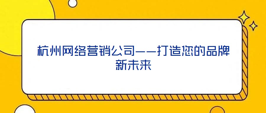 杭州網(wǎng)絡(luò)營(yíng)銷公司——打造您的品牌新未來