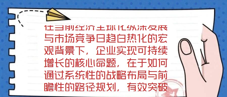 在當前經(jīng)濟全球化縱深發(fā)展與市場競爭日趨白熱化的宏觀背景下，企業(yè)實現(xiàn)可持續(xù)增長的核心命題，在于如何通過系統(tǒng)性的戰(zhàn)略布局與前瞻性的路徑規(guī)劃，有效突破發(fā)展瓶頸，構(gòu)建差