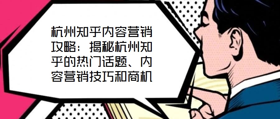 杭州知乎內(nèi)容營銷攻略：揭秘杭州知乎的熱門話題、內(nèi)容營銷技巧和商機