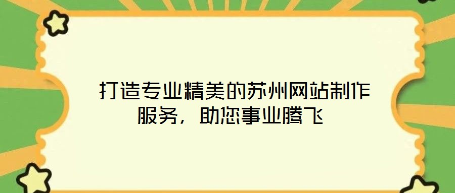  打造專業(yè)精美的蘇州網(wǎng)站制作服務(wù)，助您事業(yè)騰飛