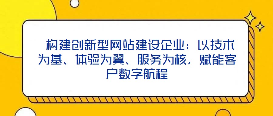  構(gòu)建創(chuàng)新型網(wǎng)站建設(shè)企業(yè)：以技術(shù)為基、體驗(yàn)為翼、服務(wù)為核，賦能客戶數(shù)字航程