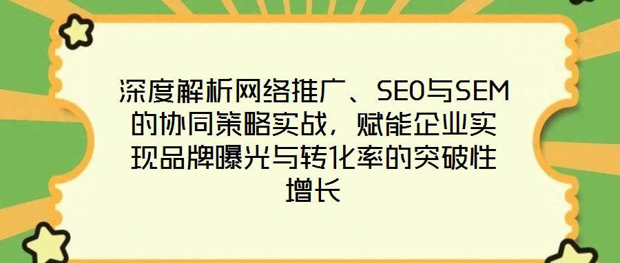 深度解析網(wǎng)絡(luò)推廣、SEO與SEM的協(xié)同策略實(shí)戰(zhàn)，賦能企業(yè)實(shí)現(xiàn)品牌曝光與轉(zhuǎn)化率的突破性增長