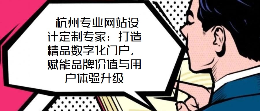  杭州專業(yè)網站設計定制專家：打造精品數字化門戶，賦能品牌價值與用戶體驗升級