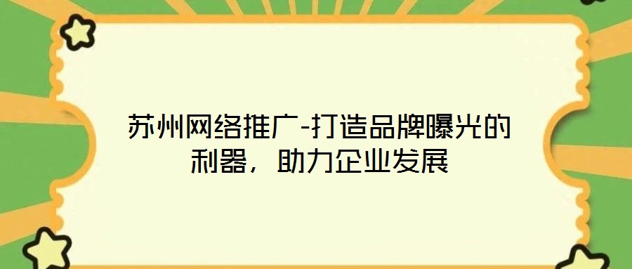 蘇州網(wǎng)絡(luò)推廣-打造品牌曝光的利器，助力企業(yè)發(fā)展