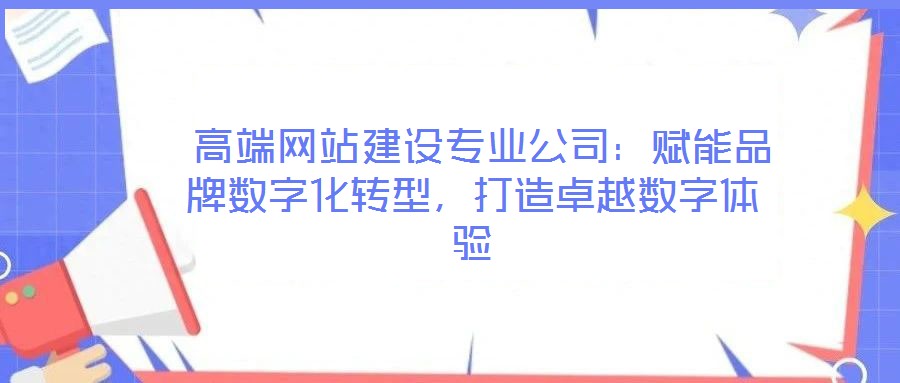  高端網(wǎng)站建設專業(yè)公司：賦能品牌數(shù)字化轉型，打造卓越數(shù)字體驗