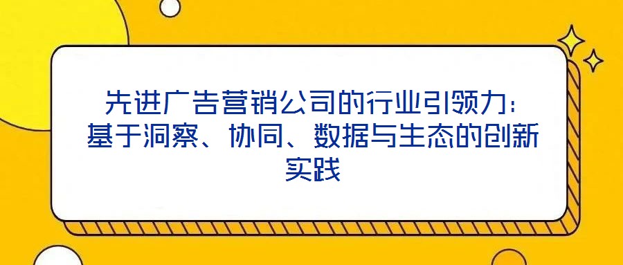  先進(jìn)廣告營銷公司的行業(yè)引領(lǐng)力：基于洞察、協(xié)同、數(shù)據(jù)與生態(tài)的創(chuàng)新實(shí)踐