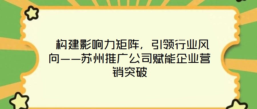  構(gòu)建影響力矩陣，引領(lǐng)行業(yè)風(fēng)向——蘇州推廣公司賦能企業(yè)營銷突破