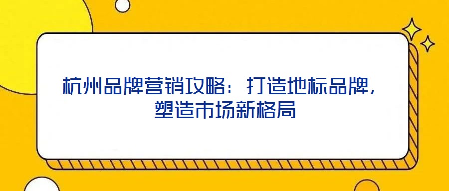 杭州品牌營(yíng)銷攻略：打造地標(biāo)品牌，塑造市場(chǎng)新格局